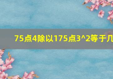 75点4除以175点3^2等于几